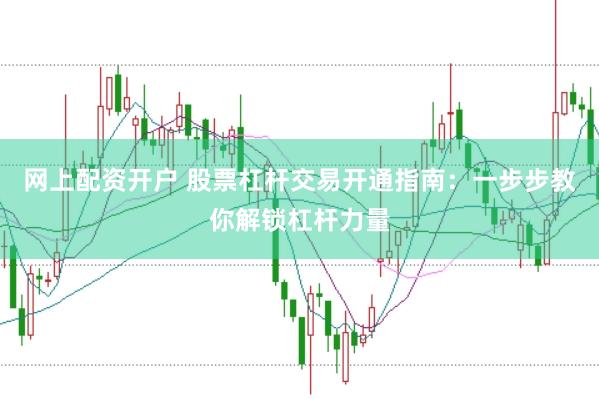 网上配资开户 股票杠杆交易开通指南：一步步教你解锁杠杆力量