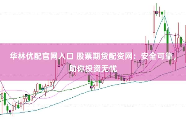 华林优配官网入口 股票期货配资网：安全可靠，助你投资无忧