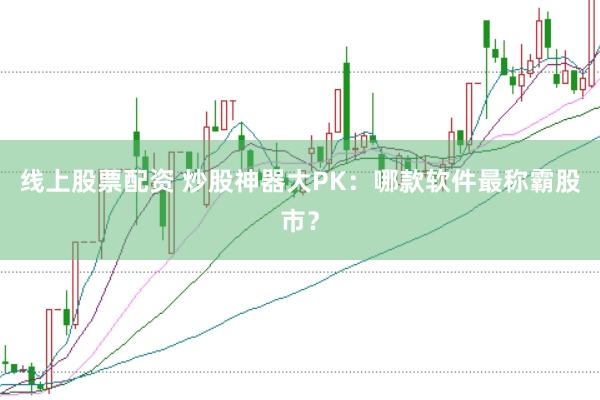 线上股票配资 炒股神器大PK：哪款软件最称霸股市？
