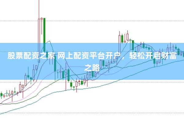 股票配资之家 网上配资平台开户，轻松开启财富之路