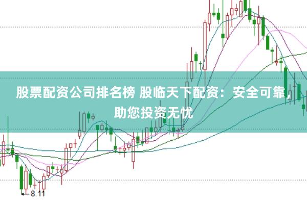 股票配资公司排名榜 股临天下配资：安全可靠，助您投资无忧