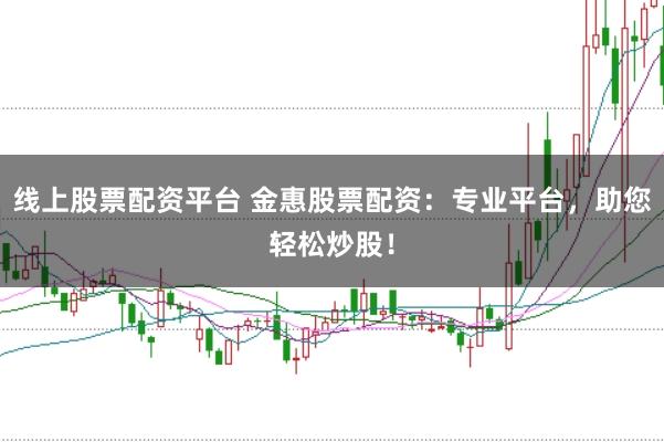 线上股票配资平台 金惠股票配资：专业平台，助您轻松炒股！