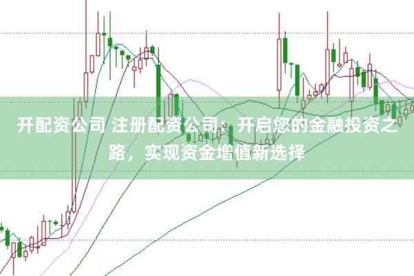 开配资公司 注册配资公司：开启您的金融投资之路，实现资金增值新选择