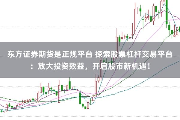 东方证券期货是正规平台 探索股票杠杆交易平台：放大投资效益，开启股市新机遇！