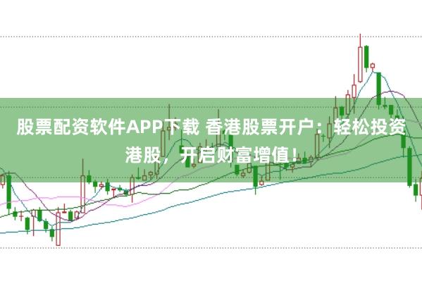 股票配资软件APP下载 香港股票开户：轻松投资港股，开启财富增值！