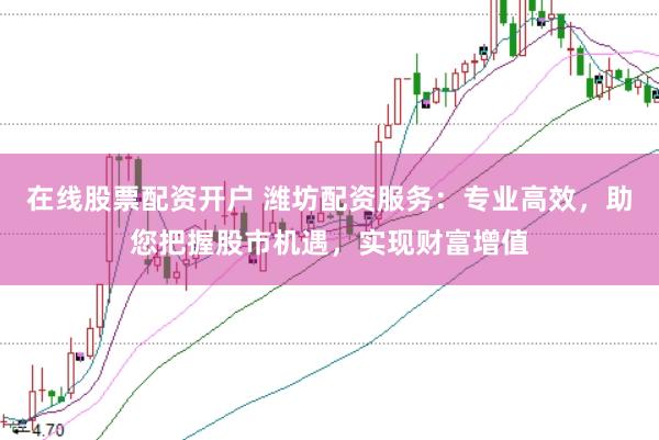 在线股票配资开户 潍坊配资服务：专业高效，助您把握股市机遇，实现财富增值