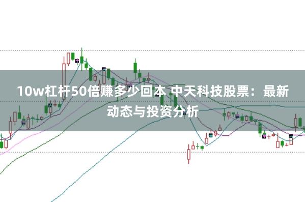 10w杠杆50倍赚多少回本 中天科技股票：最新动态与投资分析