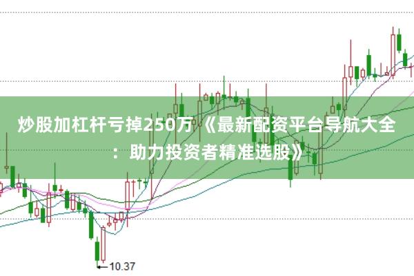 炒股加杠杆亏掉250万 《最新配资平台导航大全：助力投资者精准选股》