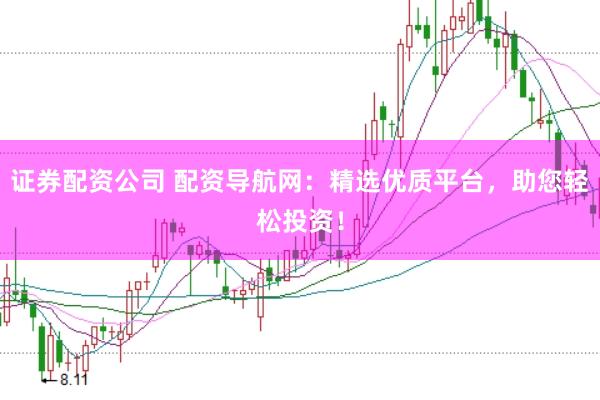 证券配资公司 配资导航网：精选优质平台，助您轻松投资！