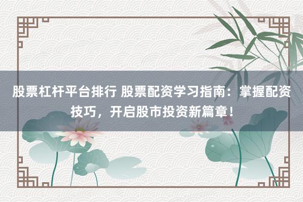 股票杠杆平台排行 股票配资学习指南：掌握配资技巧，开启股市投资新篇章！