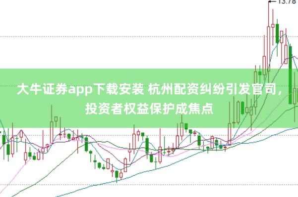 大牛证券app下载安装 杭州配资纠纷引发官司，投资者权益保护成焦点