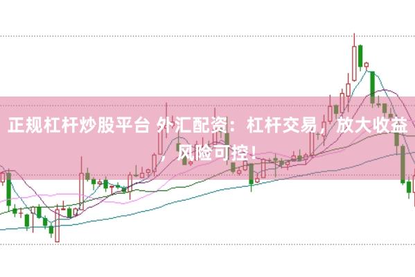 正规杠杆炒股平台 外汇配资：杠杆交易，放大收益，风险可控！