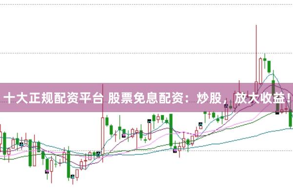 十大正规配资平台 股票免息配资：炒股，放大收益！
