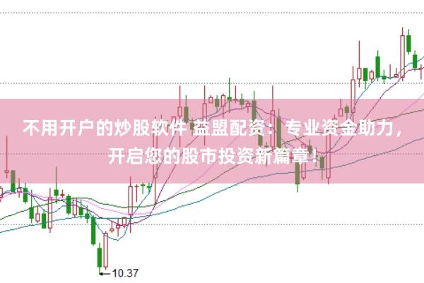不用开户的炒股软件 益盟配资：专业资金助力，开启您的股市投资新篇章！