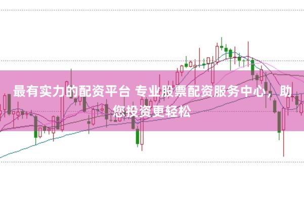 最有实力的配资平台 专业股票配资服务中心，助您投资更轻松