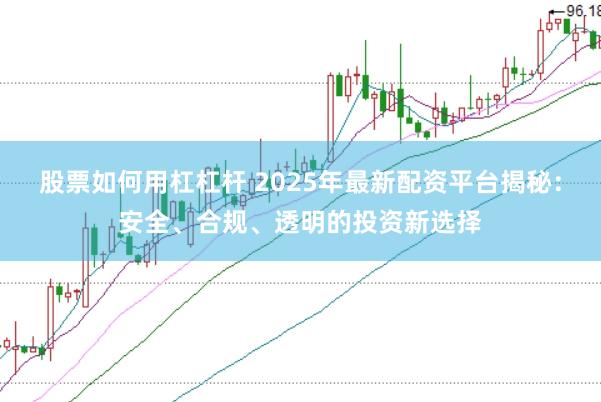 股票如何用杠杠杆 2025年最新配资平台揭秘：安全、合规、透明的投资新选择