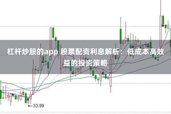 杠杆炒股的app 股票配资利息解析：低成本高效益的投资策略