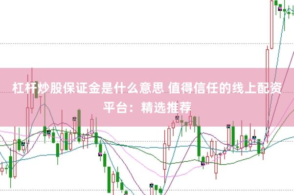 杠杆炒股保证金是什么意思 值得信任的线上配资平台：精选推荐