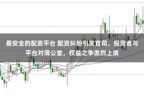 最安全的配资平台 配资纠纷引发官司，投资者与平台对簿公堂，权益之争激烈上演