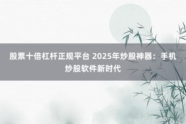 股票十倍杠杆正规平台 2025年炒股神器：手机炒股软件新时代