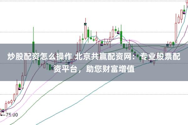 炒股配资怎么操作 北京共赢配资网：专业股票配资平台，助您财富增值