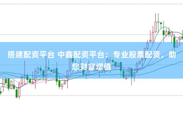 搭建配资平台 中鑫配资平台：专业股票配资，助您财富增值