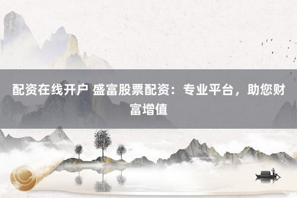 配资在线开户 盛富股票配资：专业平台，助您财富增值