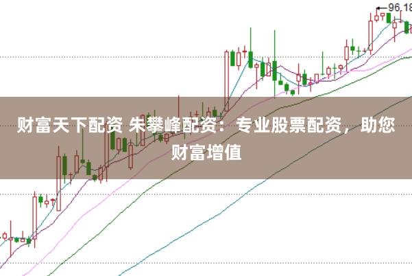 财富天下配资 朱攀峰配资：专业股票配资，助您财富增值