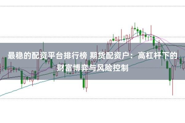 最稳的配资平台排行榜 期货配资户：高杠杆下的财富博弈与风险控制