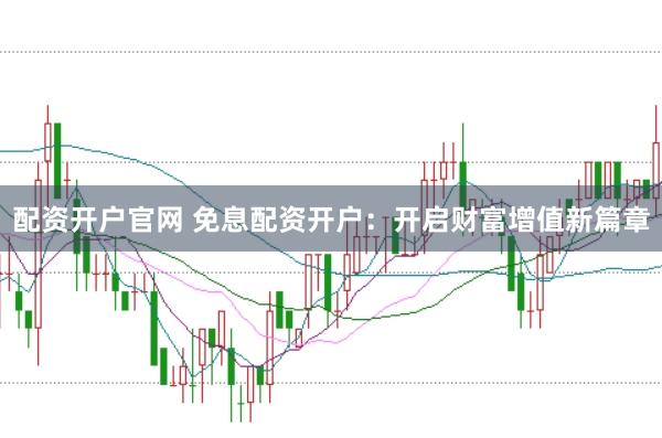 配资开户官网 免息配资开户：开启财富增值新篇章