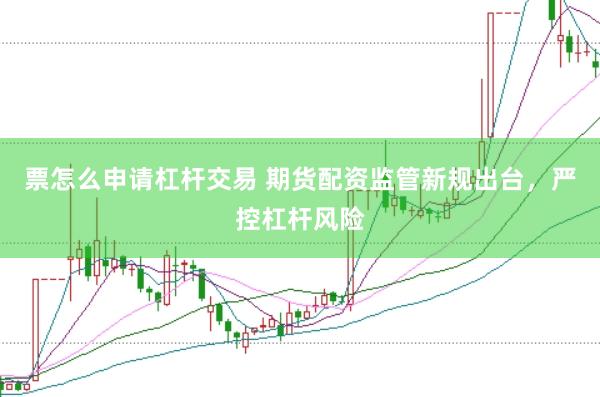 票怎么申请杠杆交易 期货配资监管新规出台，严控杠杆风险