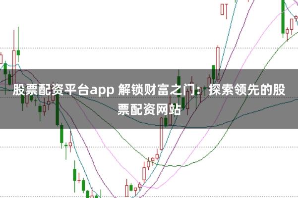 股票配资平台app 解锁财富之门：探索领先的股票配资网站