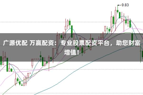 广源优配 万赢配资：专业股票配资平台，助您财富增值！