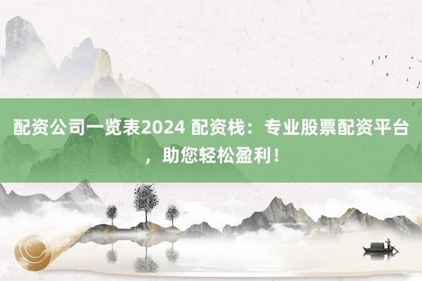 配资公司一览表2024 配资栈：专业股票配资平台，助您轻松盈利！