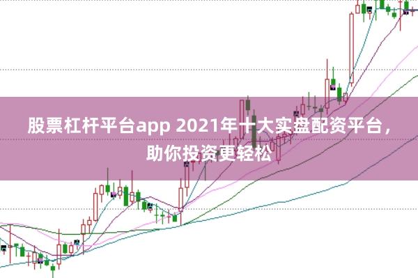 股票杠杆平台app 2021年十大实盘配资平台，助你投资更轻松