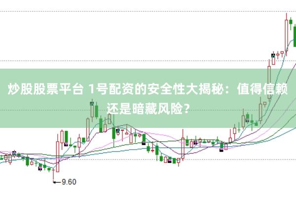 炒股股票平台 1号配资的安全性大揭秘：值得信赖还是暗藏风险？
