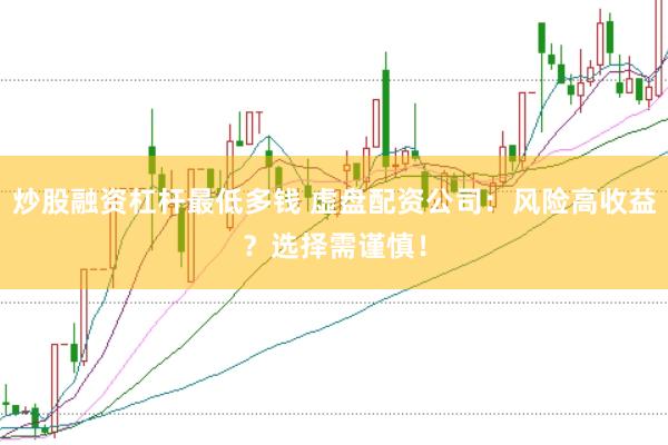 炒股融资杠杆最低多钱 虚盘配资公司：风险高收益？选择需谨慎！