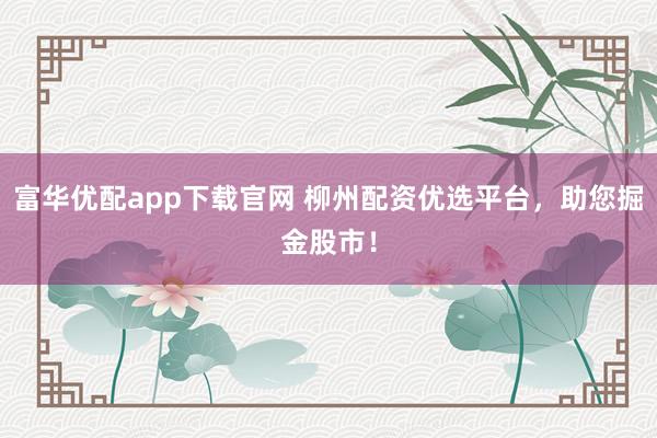 富华优配app下载官网 柳州配资优选平台，助您掘金股市！