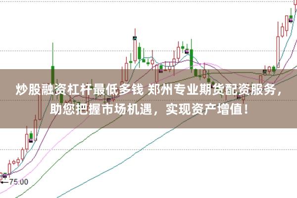 炒股融资杠杆最低多钱 郑州专业期货配资服务，助您把握市场机遇，实现资产增值！