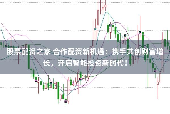 股票配资之家 合作配资新机遇：携手共创财富增长，开启智能投资新时代！
