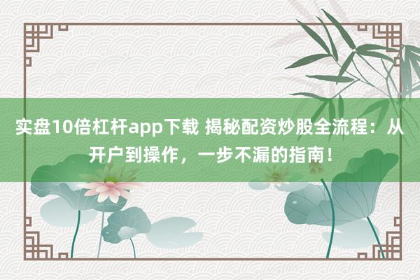 实盘10倍杠杆app下载 揭秘配资炒股全流程：从开户到操作，一步不漏的指南！
