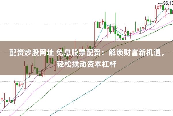 配资炒股网址 免息股票配资：解锁财富新机遇，轻松撬动资本杠杆