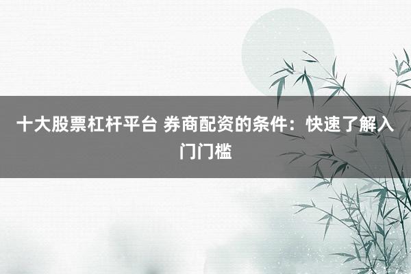 十大股票杠杆平台 券商配资的条件：快速了解入门门槛