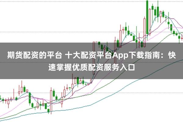 期货配资的平台 十大配资平台App下载指南：快速掌握优质配资服务入口