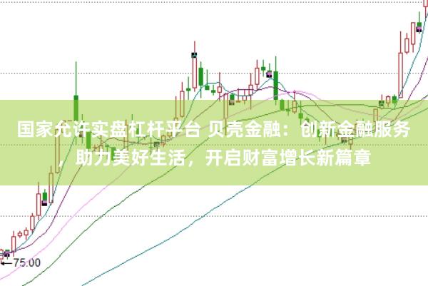 国家允许实盘杠杆平台 贝壳金融：创新金融服务，助力美好生活，开启财富增长新篇章