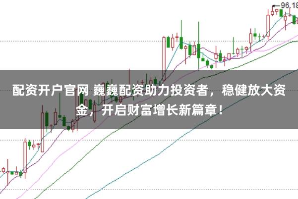 配资开户官网 巍巍配资助力投资者，稳健放大资金，开启财富增长新篇章！