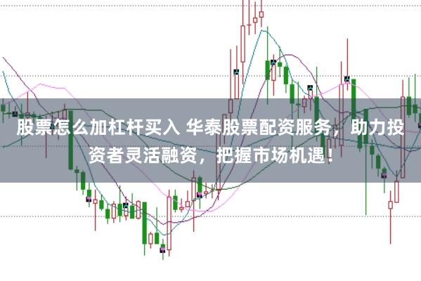 股票怎么加杠杆买入 华泰股票配资服务，助力投资者灵活融资，把握市场机遇！