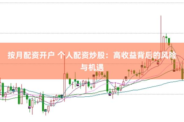 按月配资开户 个人配资炒股：高收益背后的风险与机遇