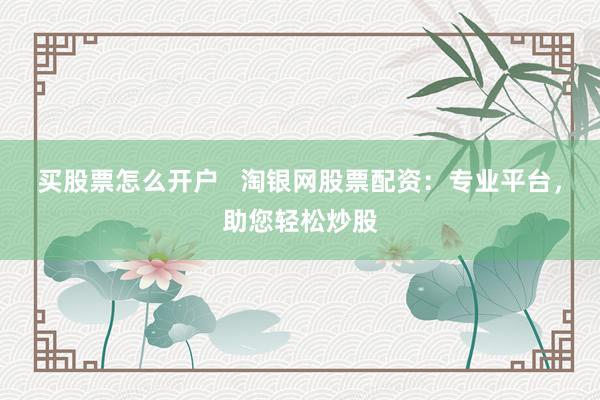 买股票怎么开户   淘银网股票配资：专业平台，助您轻松炒股