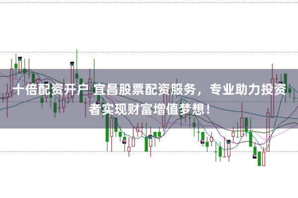 十倍配资开户 宜昌股票配资服务，专业助力投资者实现财富增值梦想！